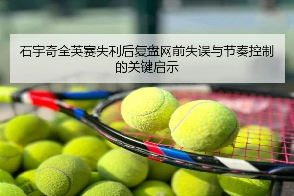 石宇奇全英赛失利后复盘网前失误与节奏控制的关键启示