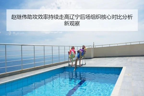 赵继伟助攻效率持续走高辽宁后场组织核心对比分析新观察