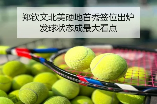 郑钦文北美硬地首秀签位出炉 发球状态成最大看点