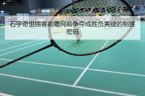 石宇奇世锦赛前瞻网前争夺成胜负关键的制胜密码