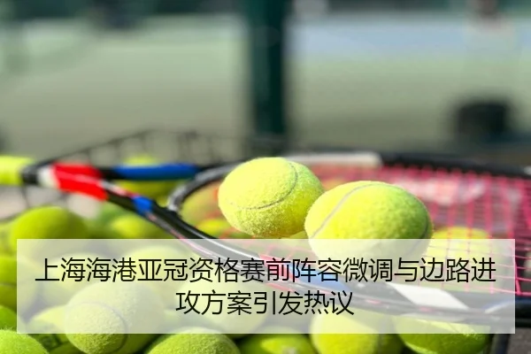 上海海港亚冠资格赛前阵容微调与边路进攻方案引发热议