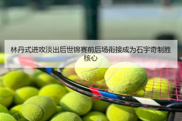 林丹式进攻淡出后世锦赛前后场衔接成为石宇奇制胜核心