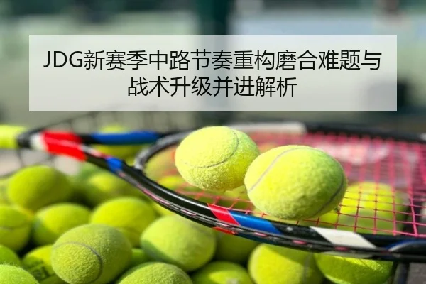 JDG新赛季中路节奏重构磨合难题与战术升级并进解析