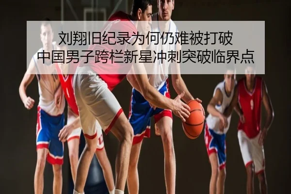 刘翔旧纪录为何仍难被打破 中国男子跨栏新星冲刺突破临界点